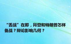 “舌战”在即，拜登和特朗普怎样备战？辩论影响几何？