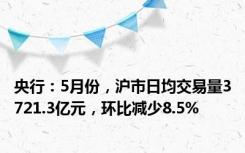 央行：5月份，沪市日均交易量3721.3亿元，环比减少8.5%