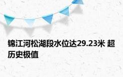 锦江河松湖段水位达29.23米 超历史极值