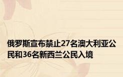 俄罗斯宣布禁止27名澳大利亚公民和36名新西兰公民入境