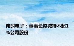 伟时电子：董事长拟减持不超1%公司股份