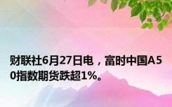 财联社6月27日电，富时中国A50指数期货跌超1%。