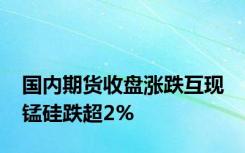 国内期货收盘涨跌互现 锰硅跌超2%