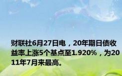 财联社6月27日电，20年期日债收益率上涨5个基点至1.920%，为2011年7月来最高。