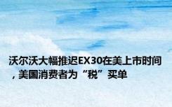 沃尔沃大幅推迟EX30在美上市时间，美国消费者为“税”买单