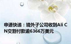 申通快递：境外子公司收到Ali CN交割付款逾6366万美元