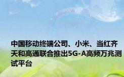 中国移动终端公司、小米、当红齐天和高通联合推出5G-A高频万兆测试平台