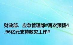 财政部、应急管理部#再次预拨4.96亿元支持救灾工作#