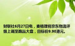 财联社6月27日电，麦格理将京东物流评级上调至跑赢大盘，目标价9.90港元。