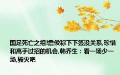 国足死亡之组!詹俊称下下签没关系,珍惜和高手过招的机会,韩乔生：看一场少一场,毁灭吧