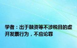 学者：出于融资等不涉税目的虚开发票行为，不应论罪