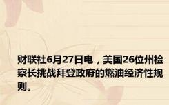 财联社6月27日电，美国26位州检察长挑战拜登政府的燃油经济性规则。