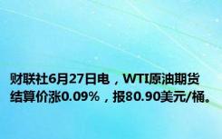 财联社6月27日电，WTI原油期货结算价涨0.09%，报80.90美元/桶。