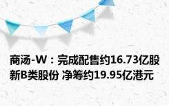 商汤-W：完成配售约16.73亿股新B类股份 净筹约19.95亿港元