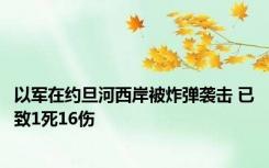 以军在约旦河西岸被炸弹袭击 已致1死16伤