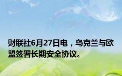 财联社6月27日电，乌克兰与欧盟签署长期安全协议。