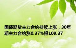 国债期货主力合约持续上涨，30年期主力合约涨0.37%报109.37