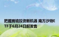 把握跨境投资新机遇 南方沙特ETF于6月24日起发售