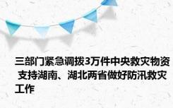 三部门紧急调拨3万件中央救灾物资 支持湖南、湖北两省做好防汛救灾工作