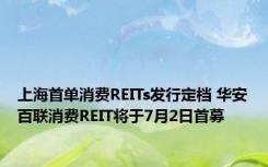 上海首单消费REITs发行定档 华安百联消费REIT将于7月2日首募