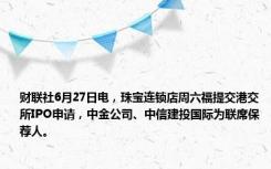 财联社6月27日电，珠宝连锁店周六福提交港交所IPO申请，中金公司、中信建投国际为联席保荐人。