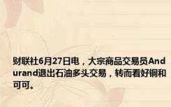 财联社6月27日电，大宗商品交易员Andurand退出石油多头交易，转而看好铜和可可。