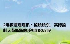 2连板瀛通通讯：控股股东、实际控制人黄晖解除质押800万股