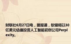 财联社6月27日电，据报道，软银将以30亿美元估值投资人工智能初创公司Perplexity。