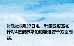 财联社6月27日电，韩国政府宣布针对4艘俄罗斯船舶等进行单方面制裁。