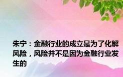 朱宁：金融行业的成立是为了化解风险，风险并不是因为金融行业发生的