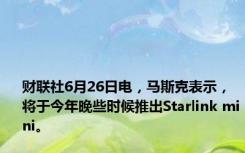 财联社6月26日电，马斯克表示，将于今年晚些时候推出Starlink mini。