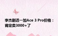 李杰剧透一加Ace 3 Pro价格：肯定卖3000+了