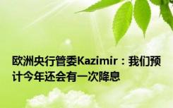 欧洲央行管委Kazimir：我们预计今年还会有一次降息