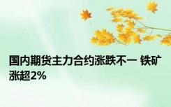 国内期货主力合约涨跌不一 铁矿涨超2%