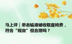 马上评｜患者输液被收取座椅费，符合“规定”但合理吗？