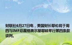 财联社6月27日电，美国财长耶伦将于周四与IMF总裁格奥尔基耶娃举行第四条款谈判。