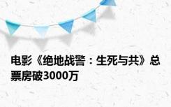 电影《绝地战警：生死与共》总票房破3000万