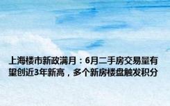 上海楼市新政满月：6月二手房交易量有望创近3年新高，多个新房楼盘触发积分