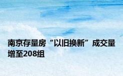 南京存量房“以旧换新”成交量增至208组