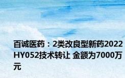 百诚医药：2类改良型新药2022HY052技术转让 金额为7000万元