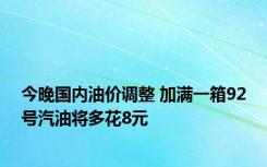 今晚国内油价调整 加满一箱92号汽油将多花8元