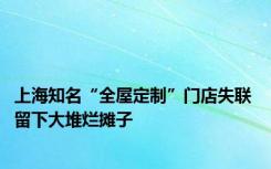 上海知名“全屋定制”门店失联 留下大堆烂摊子