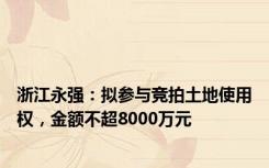 浙江永强：拟参与竞拍土地使用权，金额不超8000万元