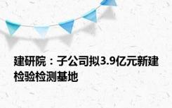 建研院：子公司拟3.9亿元新建检验检测基地