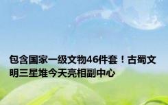 包含国家一级文物46件套！古蜀文明三星堆今天亮相副中心