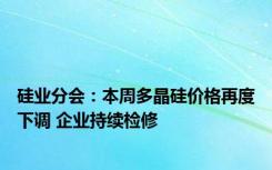 硅业分会：本周多晶硅价格再度下调 企业持续检修