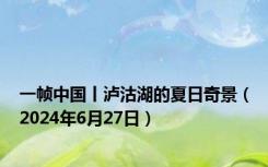 一帧中国丨泸沽湖的夏日奇景（2024年6月27日）