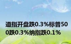 道指开盘跌0.3%标普500跌0.3%纳指跌0.1%