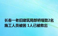 长春一老旧建筑局部坍塌致2名施工人员被困 1人已被救出