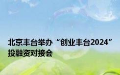 北京丰台举办“创业丰台2024”投融资对接会